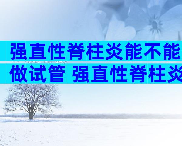 强直性脊柱炎能不能做试管 强直性脊柱炎的患者可以怀孕吗